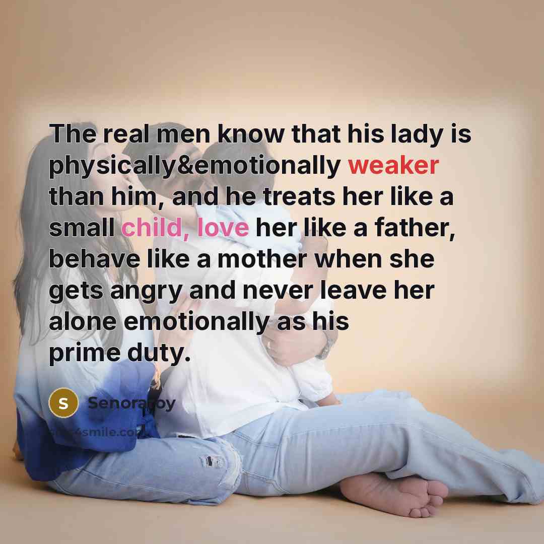 “The real men know that his lady is physically&emotionally weaker than him, and he treats her like a small child, love her like a father, behave like a mother when she gets angry and never leave her alone emotionally as his prime duty.” quote by Senoraroy