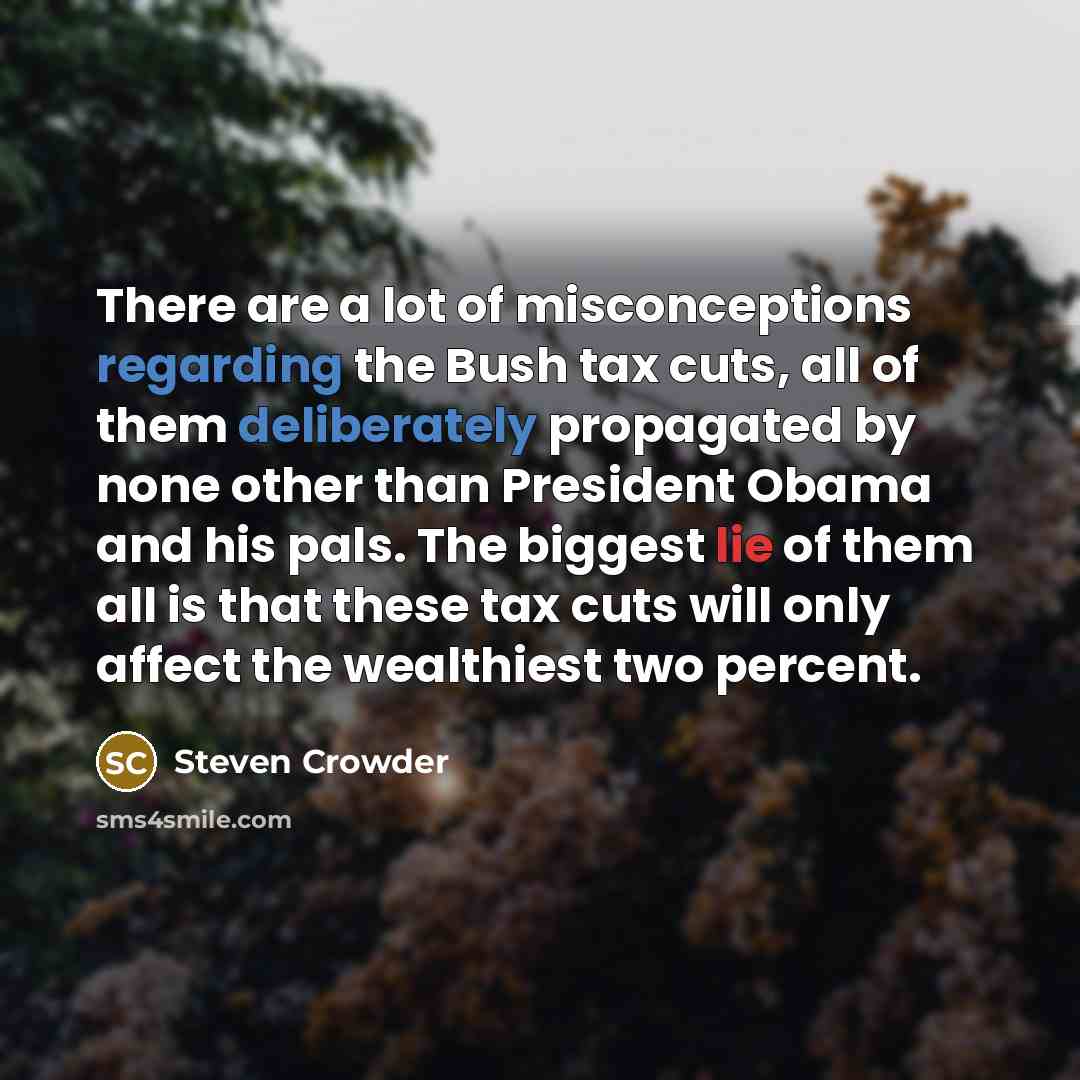 “There are a lot of misconceptions regarding the Bush tax cuts, all of them deliberately propagated by none other than President Obama and his pals. The biggest lie of them all is that these tax cuts will only affect the wealthiest two percent.” quote by Steven Crowder