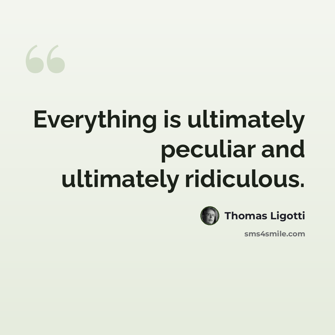 “Everything is ultimately peculiar and ultimately ridiculous.” quote by Thomas Ligotti