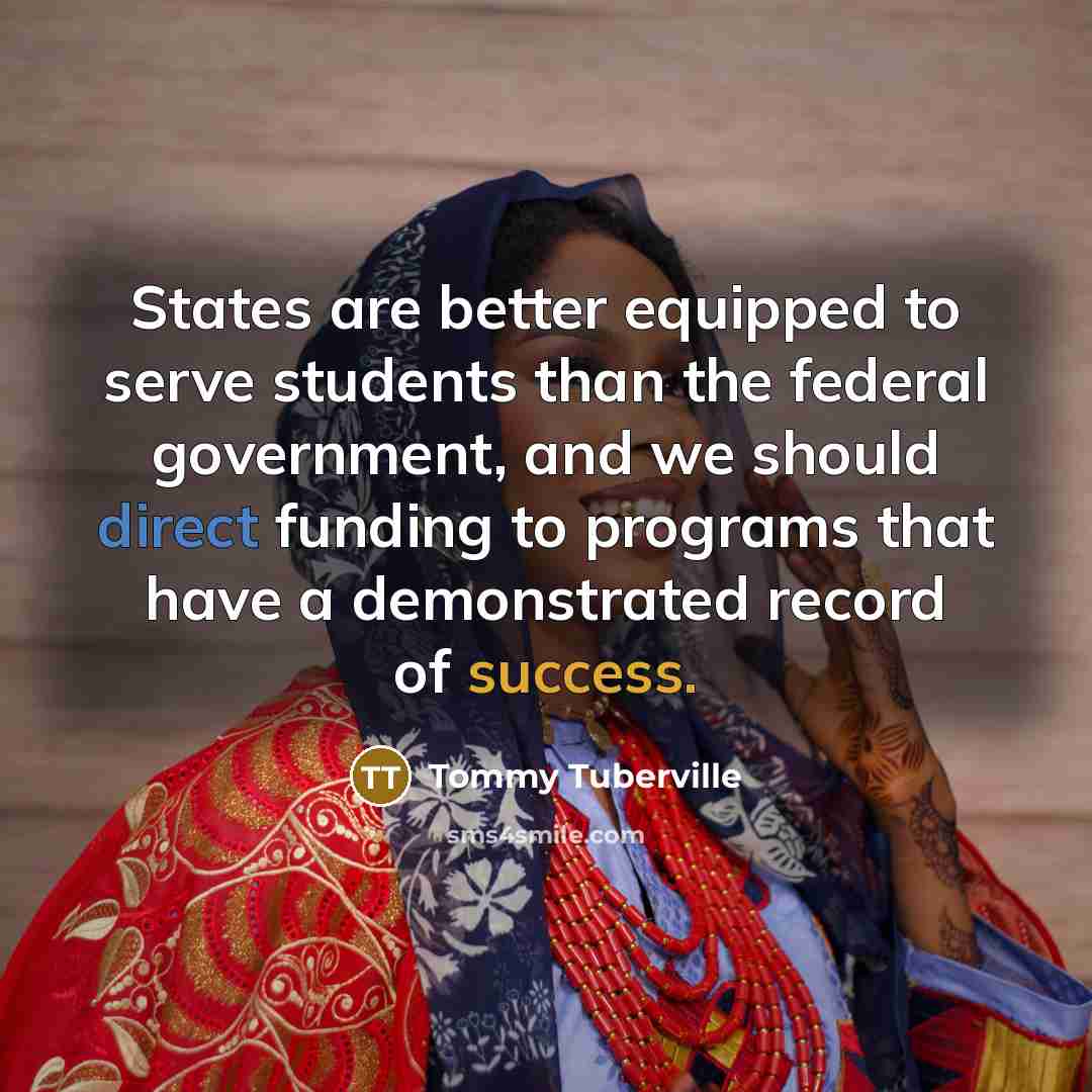 “States are better equipped to serve students than the federal government, and we should direct funding to programs that have a demonstrated record of success.” quote by Tommy Tuberville