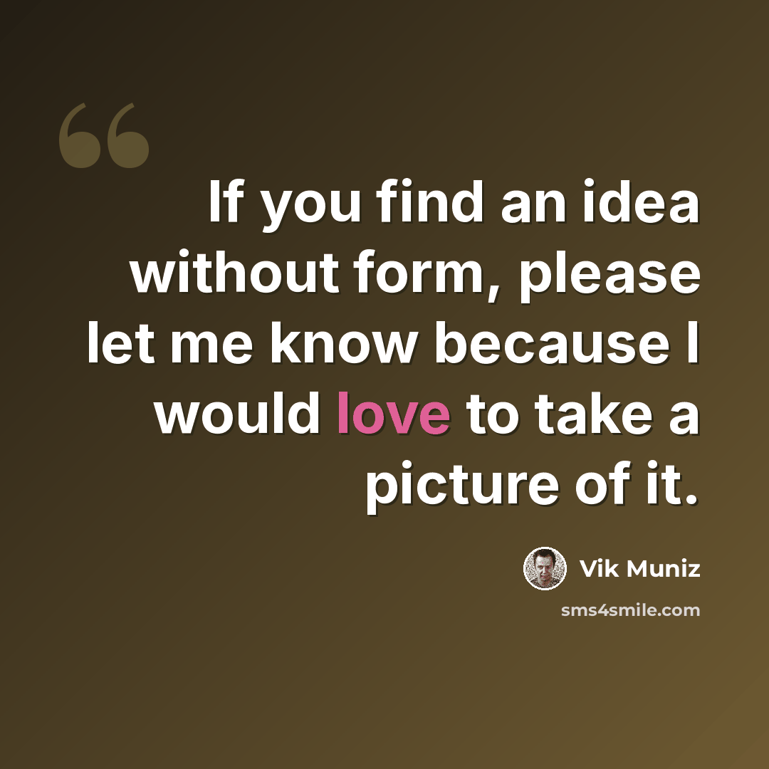 “If you find an idea without form, please let me know because I would love to take a picture of it.” quote by Vik Muniz