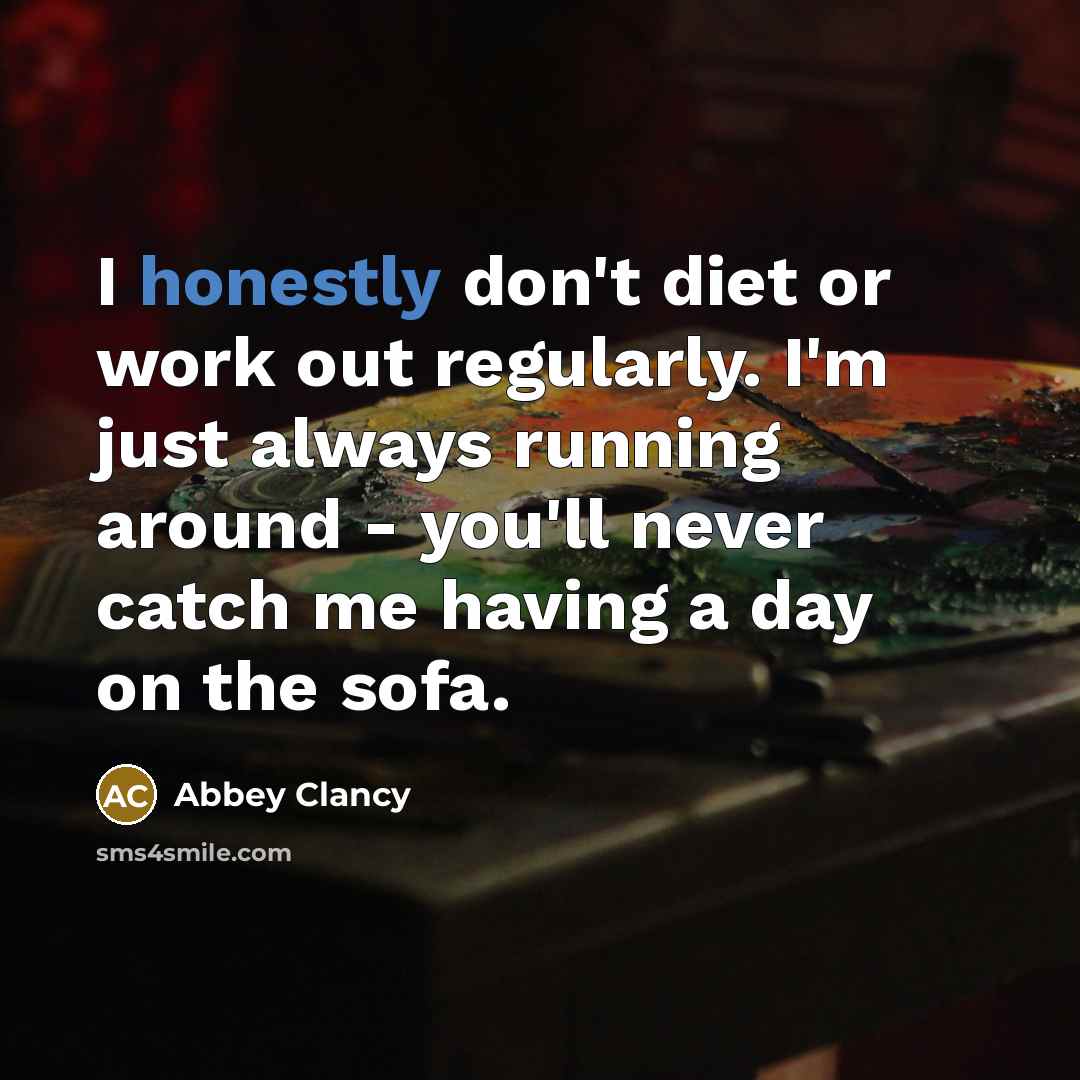 “I honestly don't diet or work out regularly. I'm just always running around - you'll never catch me having a day on the sofa.” quote by Abbey Clancy