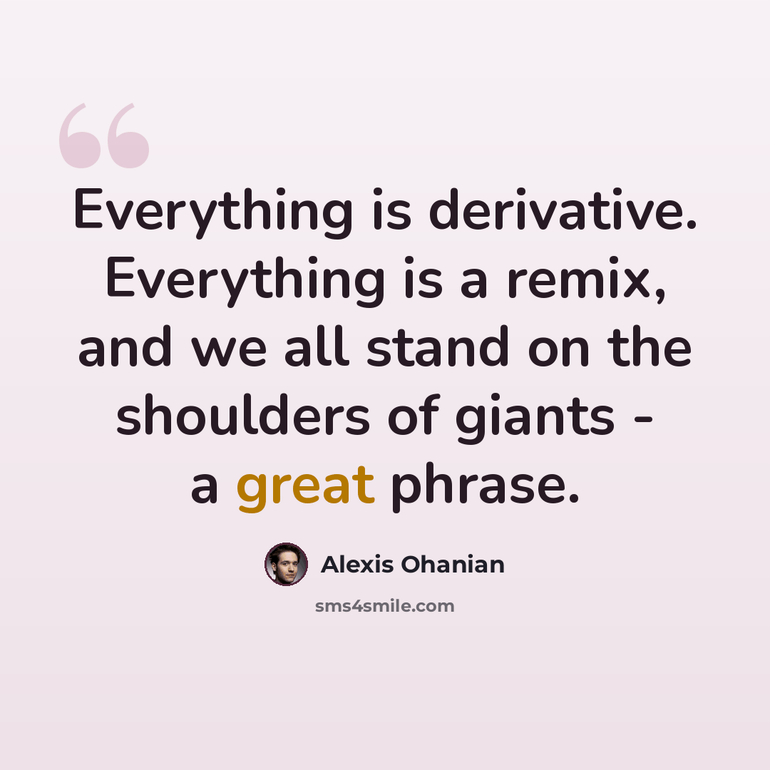 “Everything is derivative. Everything is a remix, and we all stand on the shoulders of giants - a great phrase.” quote by Alexis Ohanian