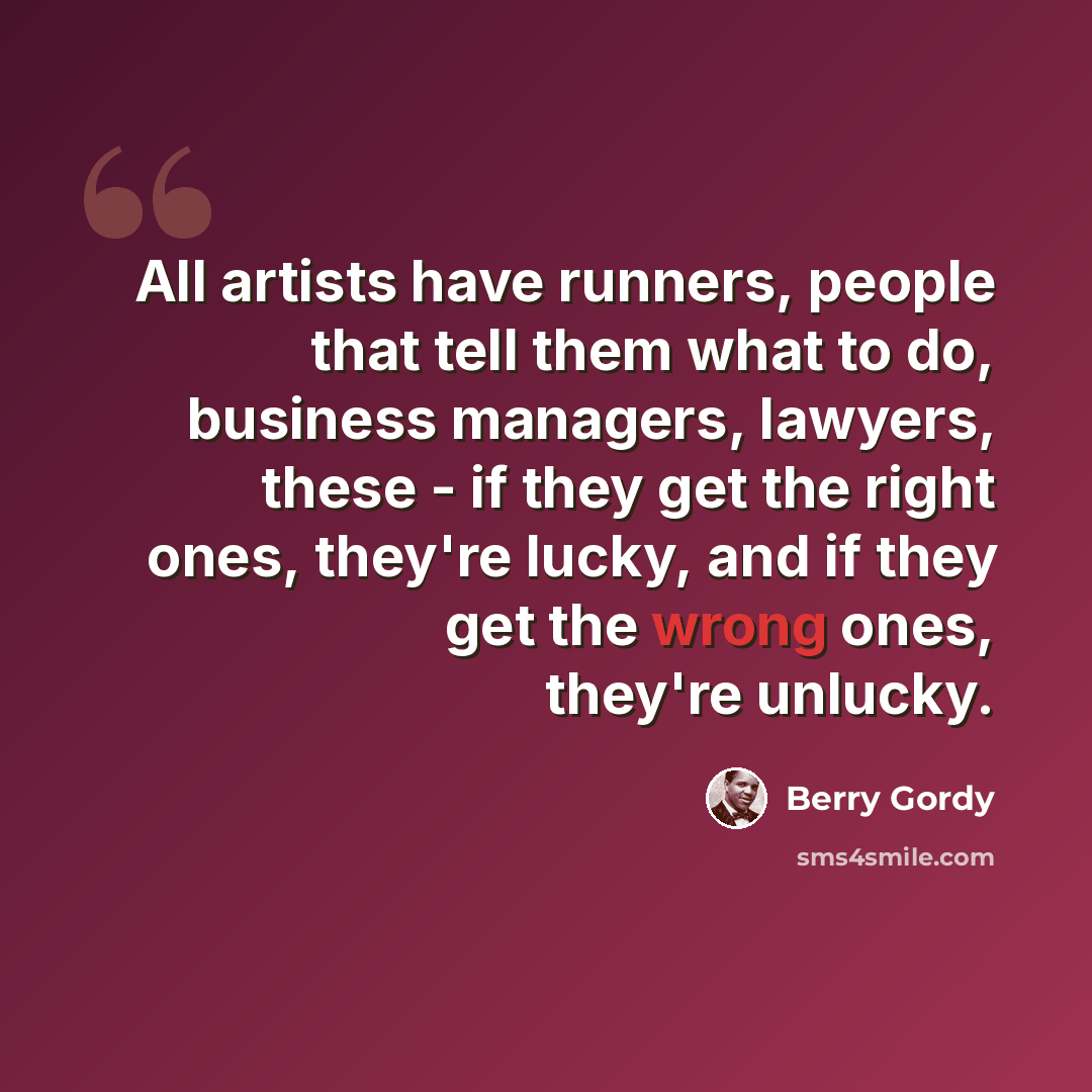 “All artists have runners, people that tell them what to do, business managers, lawyers, these - if they get the right ones, they're lucky, and if they get the wrong ones, they're unlucky.” quote by Berry Gordy