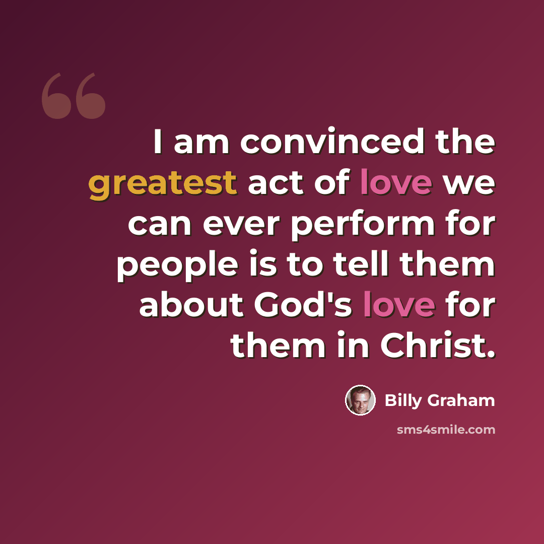 “I am convinced the greatest act of love we can ever perform for people is to tell them about God's love for them in Christ.” quote by Billy Graham