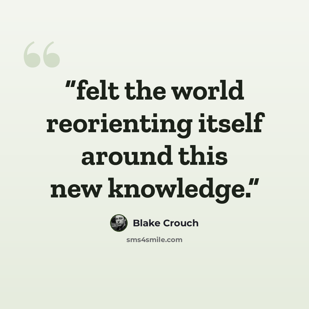 “felt the world reorienting itself around this new knowledge.” quote by Blake Crouch