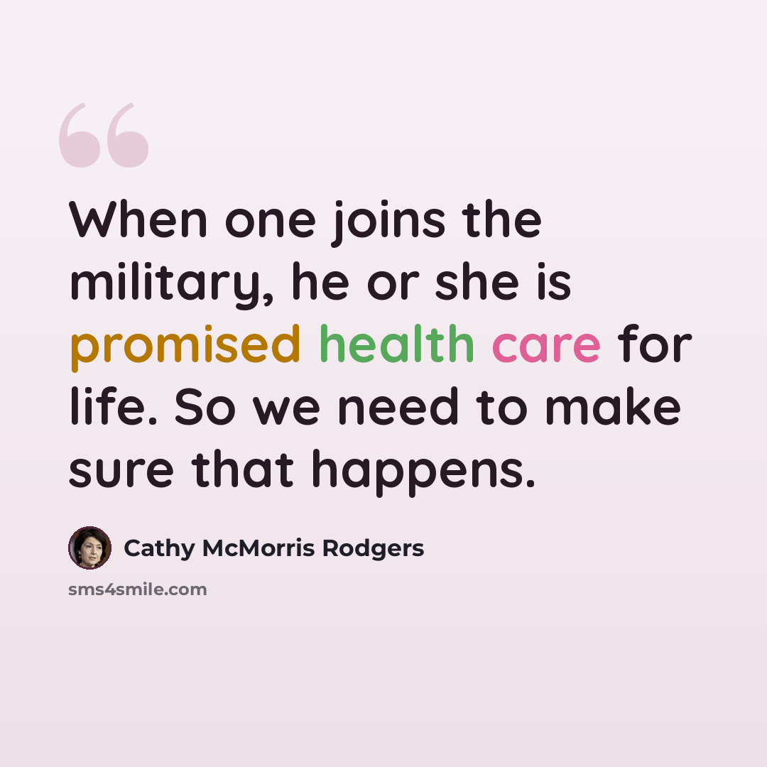 “When one joins the military, he or she is promised health care for life. So we need to make sure that happens.” quote by Cathy McMorris Rodgers