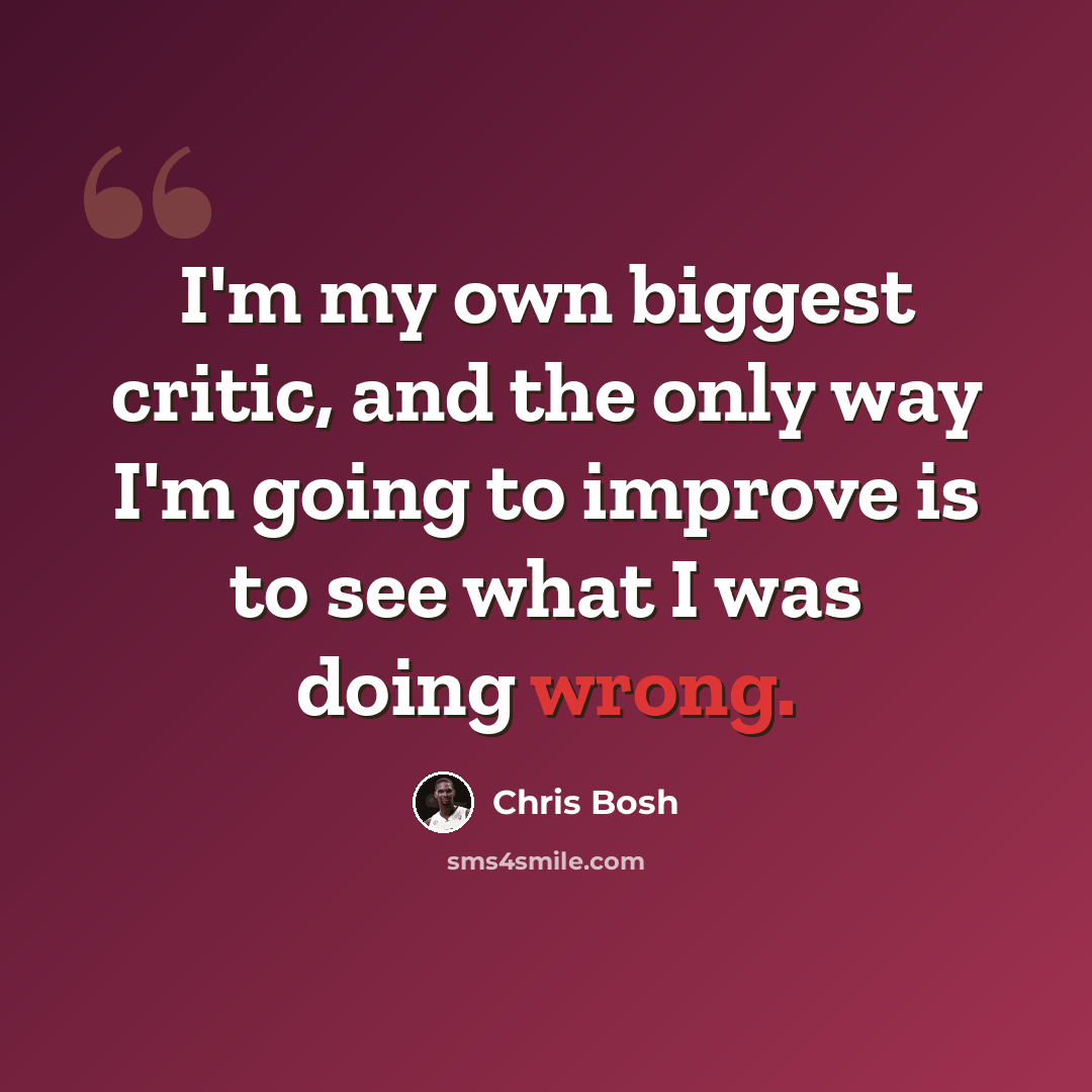 “I'm my own biggest critic, and the only way I'm going to improve is to see what I was doing wrong.” quote by Chris Bosh