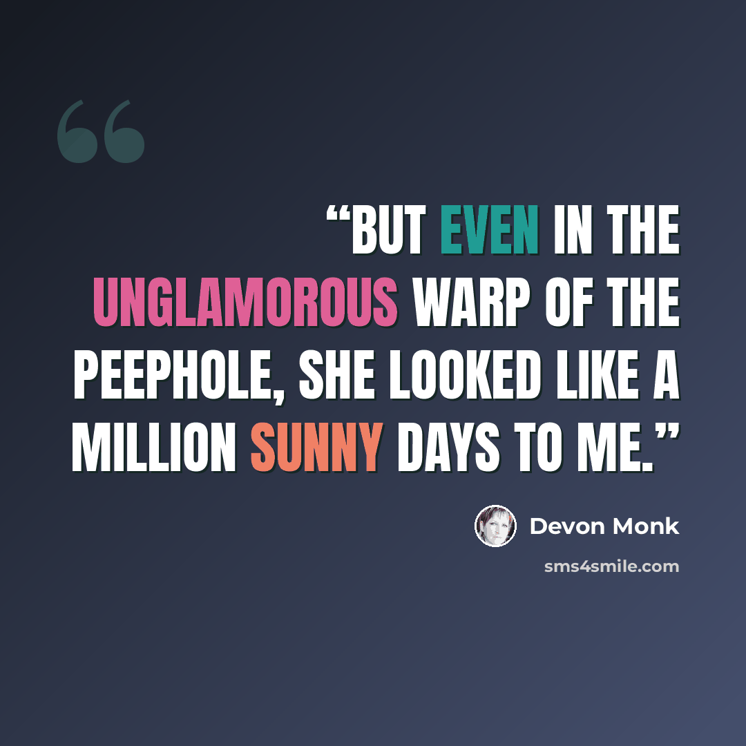 “But even in the unglamorous warp of the peephole, she looked like a million sunny days to me.” quote by Devon Monk