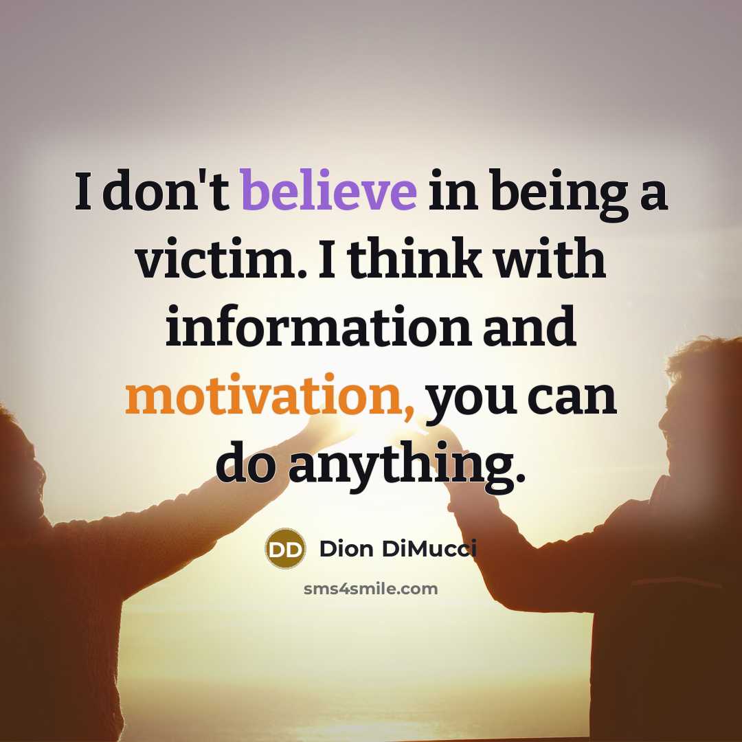 “I don't believe in being a victim. I think with information and motivation, you can do anything.” quote by Dion DiMucci