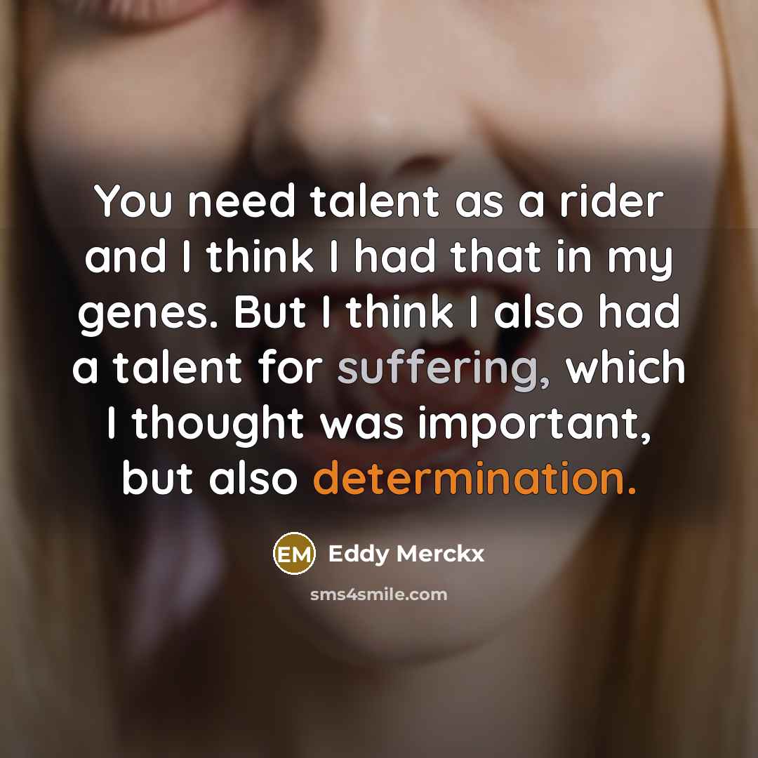 “You need talent as a rider and I think I had that in my genes. But I think I also had a talent for suffering, which I thought was important, but also determination.” quote by Eddy Merckx