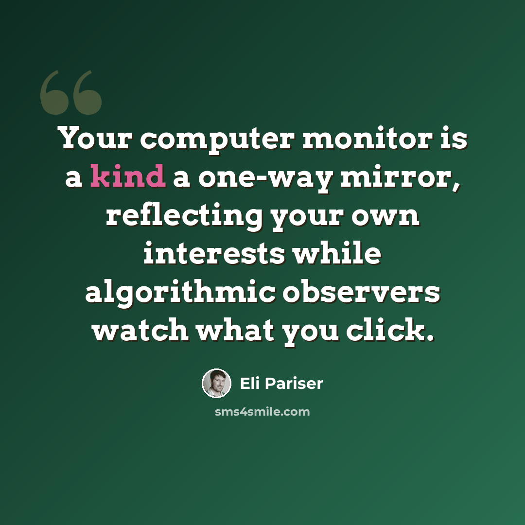 “Your computer monitor is a kind a one-way mirror, reflecting your own interests while algorithmic observers watch what you click.” quote by Eli Pariser