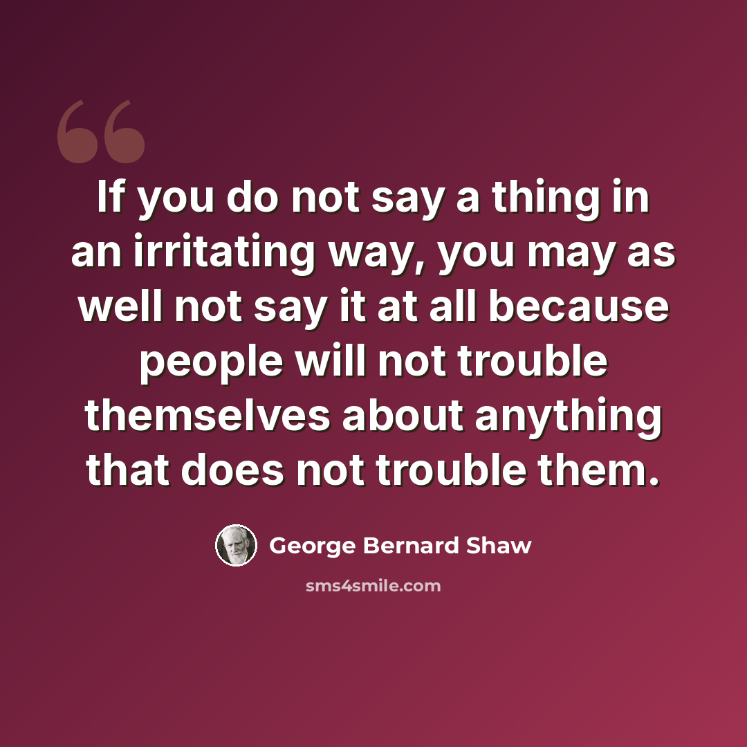 “If you do not say a thing in an irritating way, you may as well not say it at all because people will not trouble themselves about anything that does not trouble them.” quote by George Bernard Shaw