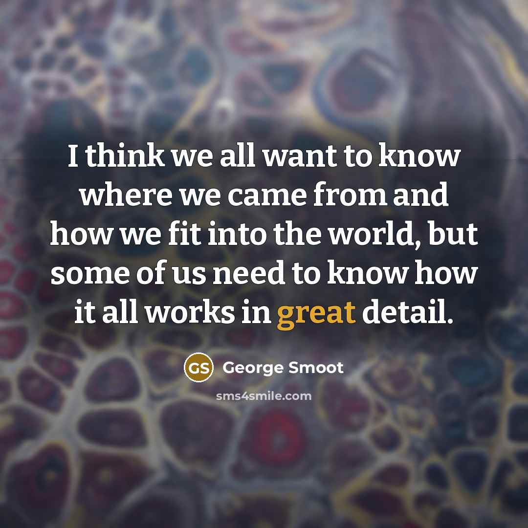 “I think we all want to know where we came from and how we fit into the world, but some of us need to know how it all works in great detail.” quote by George Smoot