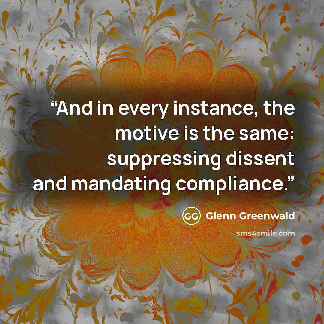 “And in every instance, the motive is the same: suppressing dissent and mandating compliance.” quote by Glenn Greenwald