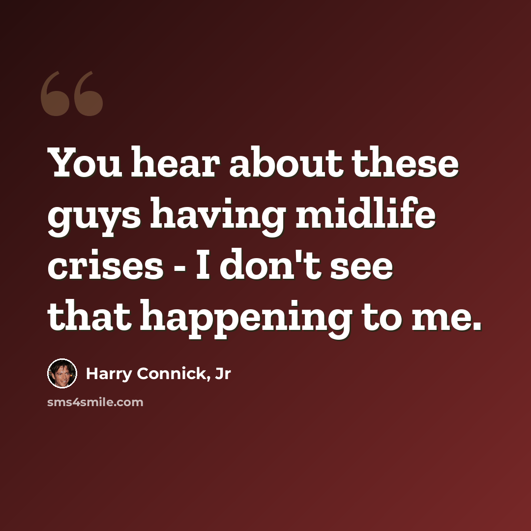 “You hear about these guys having midlife crises - I don't see that happening to me.” quote by Harry Connick, Jr