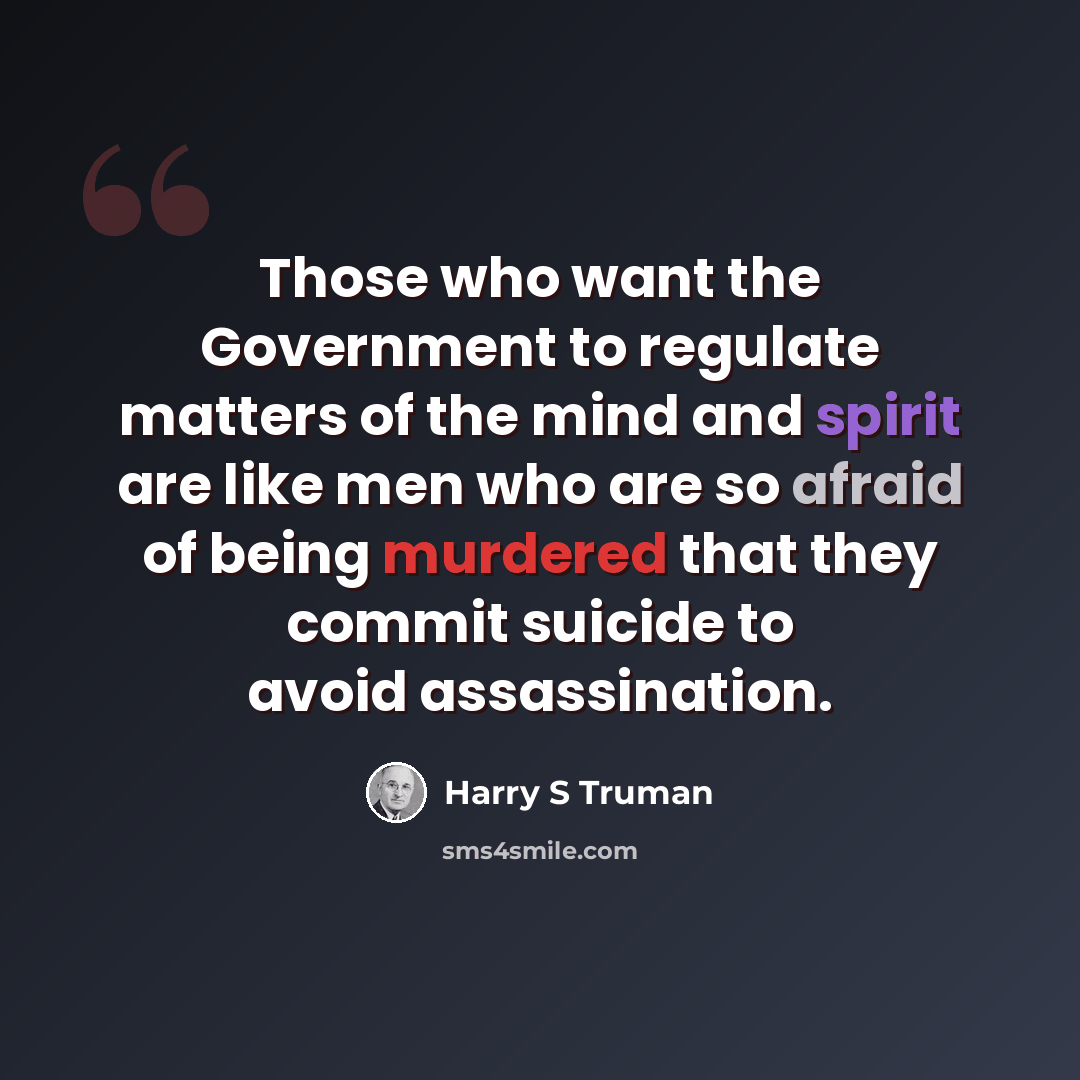 “Those who want the Government to regulate matters of the mind and spirit are like men who are so afraid of being murdered that they commit suicide to avoid assassination.” quote by Harry S Truman