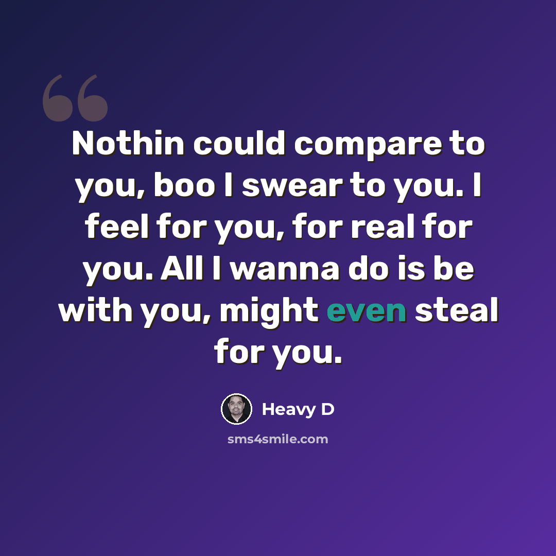 “Nothin could compare to you, boo I swear to you. I feel for you, for real for you. All I wanna do is be with you, might even steal for you.” quote by Heavy D