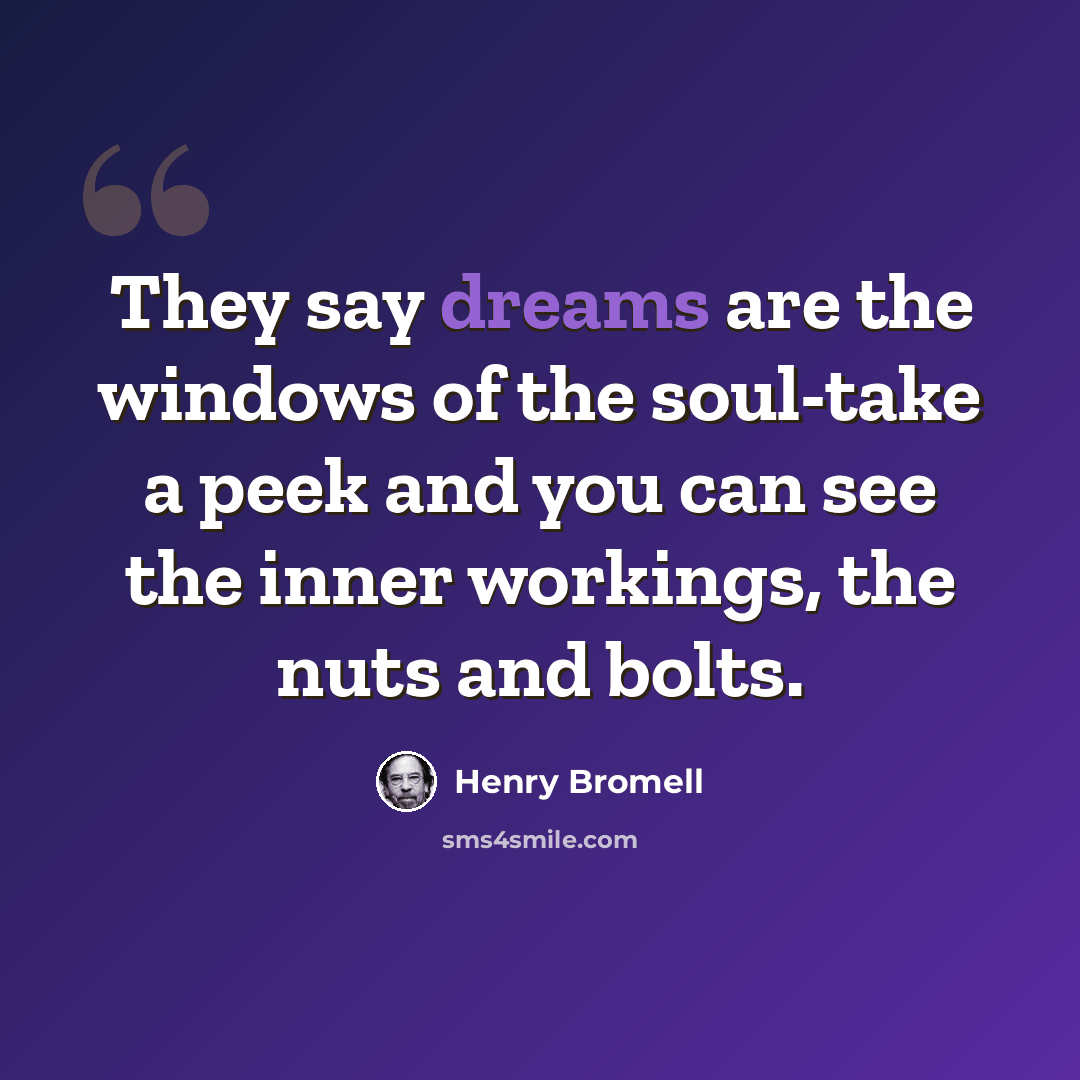 “They say dreams are the windows of the soul-take a peek and you can see the inner workings, the nuts and bolts.” quote by Henry Bromell