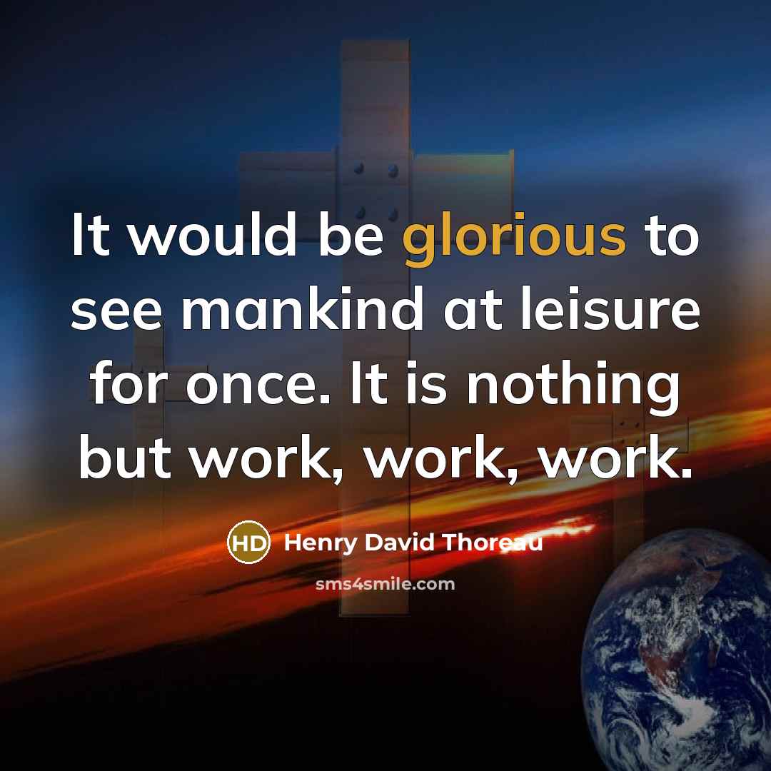 “It would be glorious to see mankind at leisure for once. It is nothing but work, work, work.” quote by Henry David Thoreau