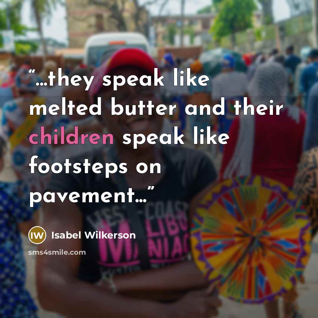 “...they speak like melted butter and their children speak like footsteps on pavement...” quote by Isabel Wilkerson