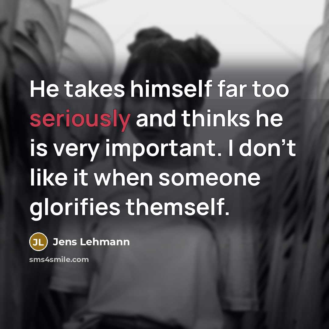 “He takes himself far too seriously and thinks he is very important. I don't like it when someone glorifies themself.” quote by Jens Lehmann