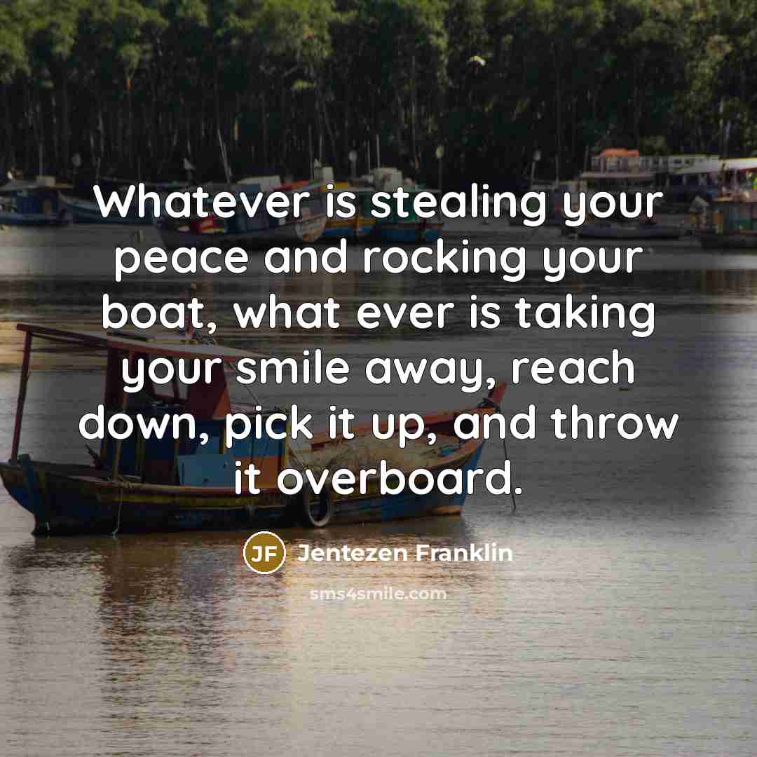 “Whatever is stealing your peace and rocking your boat, what ever is taking your smile away, reach down, pick it up, and throw it overboard.” quote by Jentezen Franklin