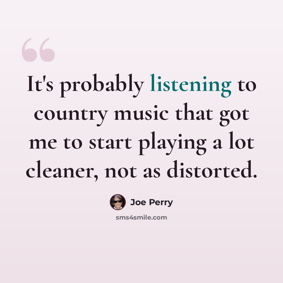 “It's probably listening to country music that got me to start playing a lot cleaner, not as distorted.” quote by Joe Perry