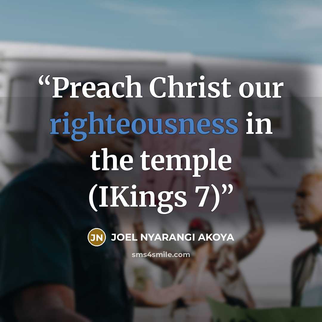“Preach Christ our righteousness in the temple (IKings 7)” quote by JOEL NYARANGI AKOYA