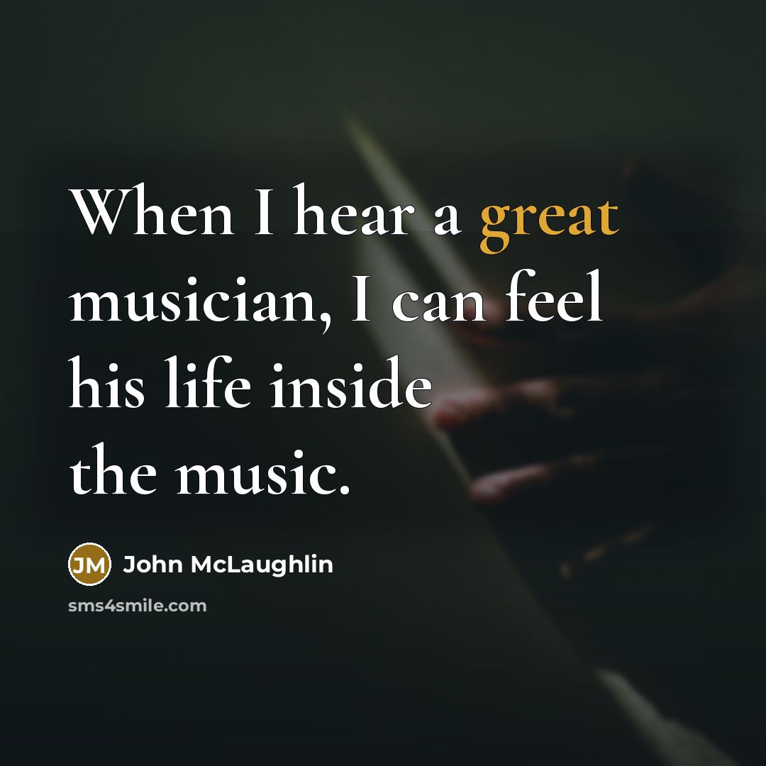“When I hear a great musician, I can feel his life inside the music.” quote by John McLaughlin
