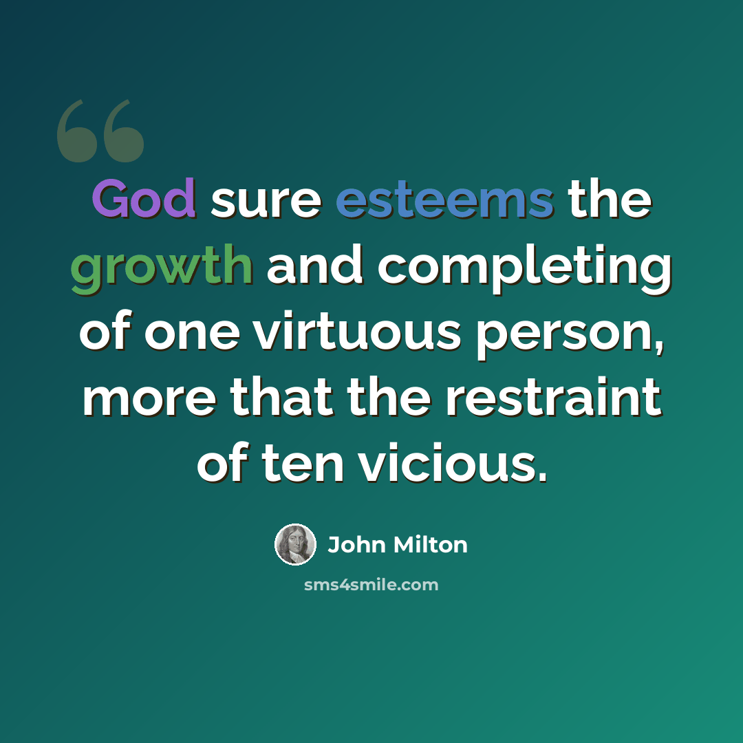 “God sure esteems the growth and completing of one virtuous person, more that the restraint of ten vicious.” quote by John Milton