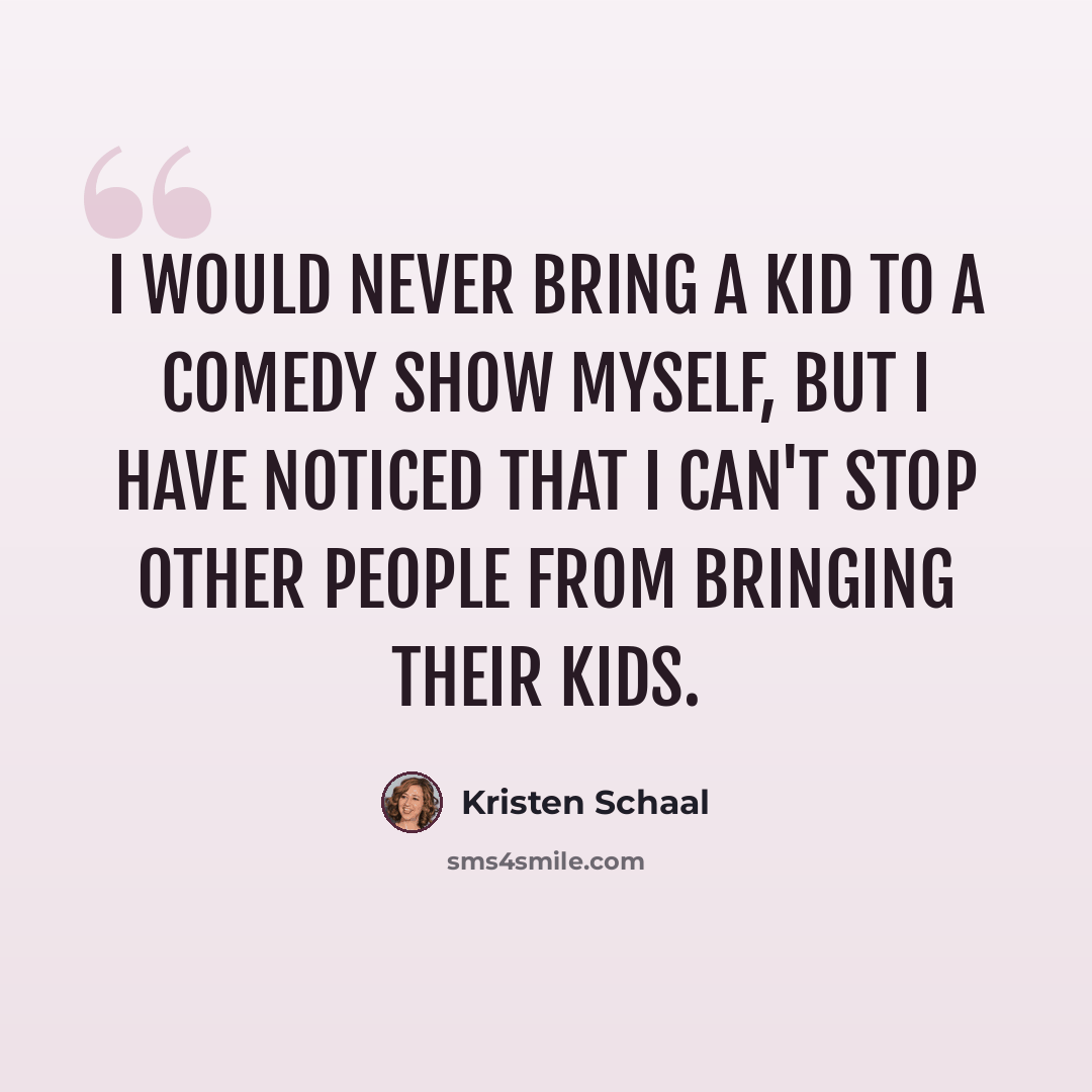 “I would never bring a kid to a comedy show myself, but I have noticed that I can't stop other people from bringing their kids.” quote by Kristen Schaal