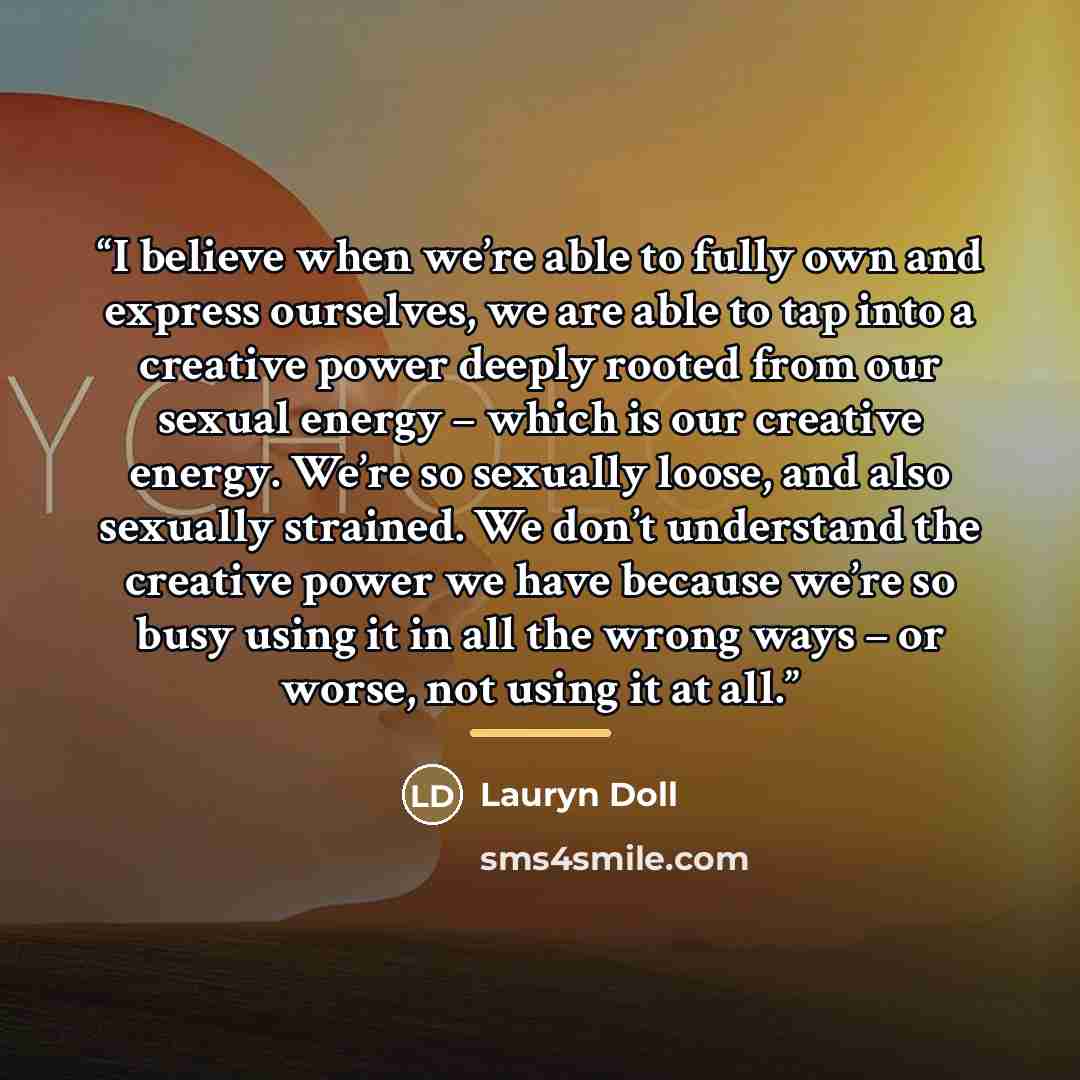“I believe when we’re able to fully own and express ourselves, we are able to tap into a creative power deeply rooted from our sexual energy – which is our creative energy. We’re so sexually loose, and also sexually strained. We don’t understand the creative power we have because we’re so busy…” quote by Lauryn Doll