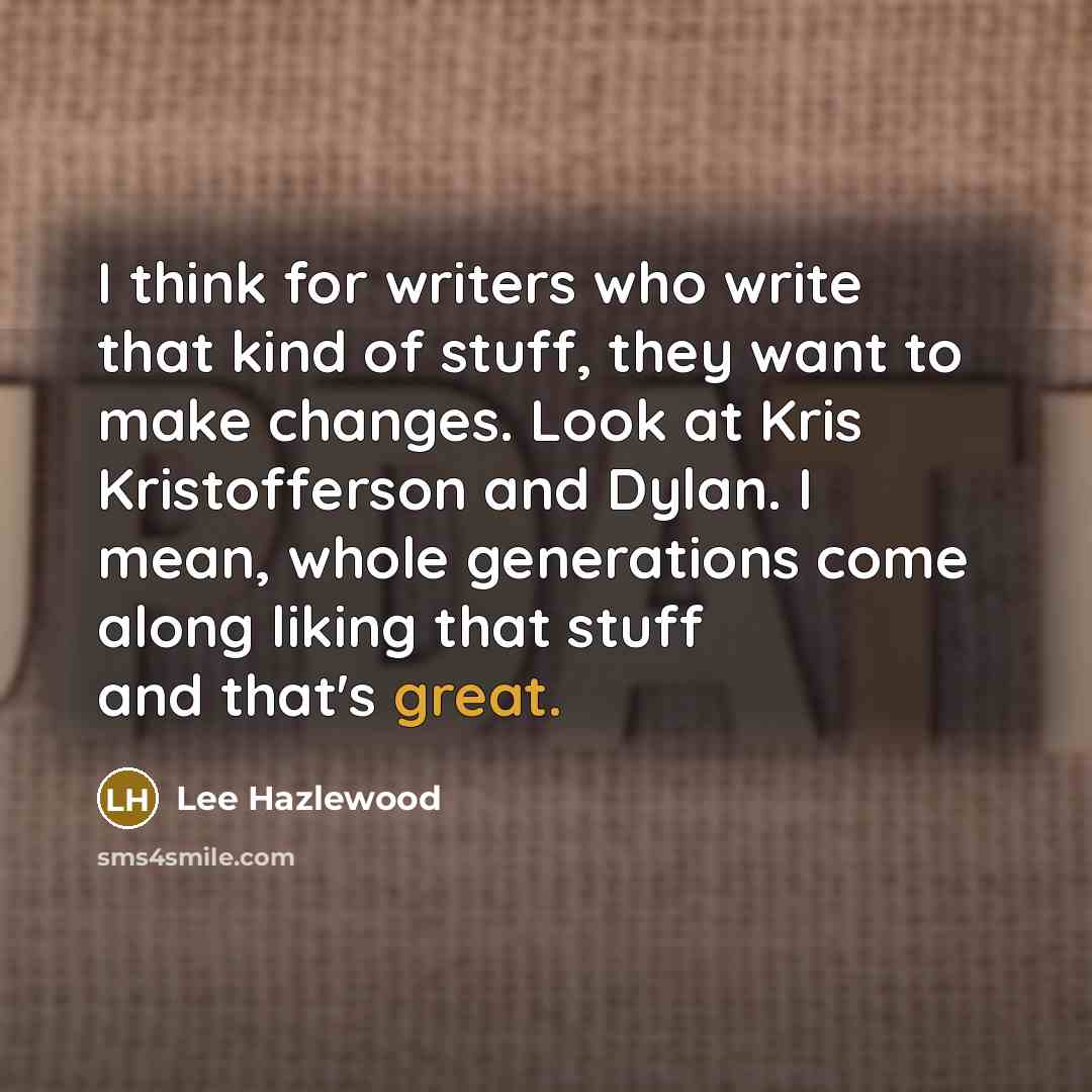 “I think for writers who write that kind of stuff, they want to make changes. Look at Kris Kristofferson and Dylan. I mean, whole generations come along liking that stuff and that's great.” quote by Lee Hazlewood
