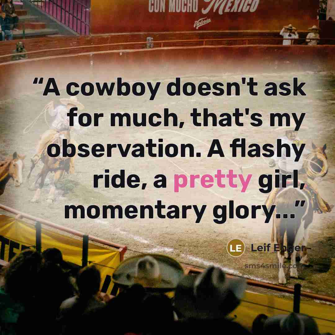 “A cowboy doesn't ask for much, that's my observation. A flashy ride, a pretty girl, momentary glory...” quote by Leif Enger