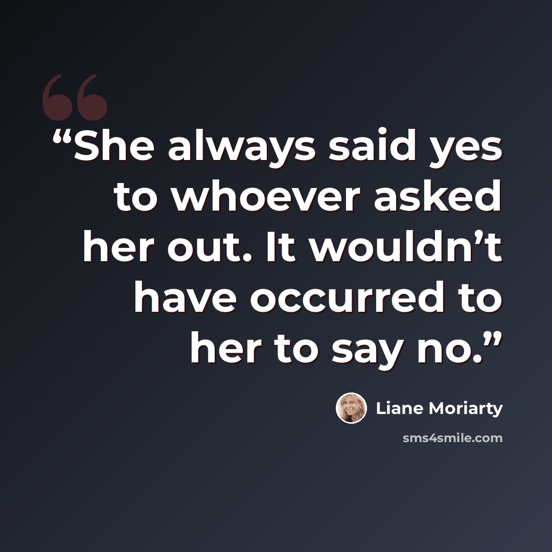 “She always said yes to whoever asked her out. It wouldn’t have occurred to her to say no.” quote by Liane Moriarty