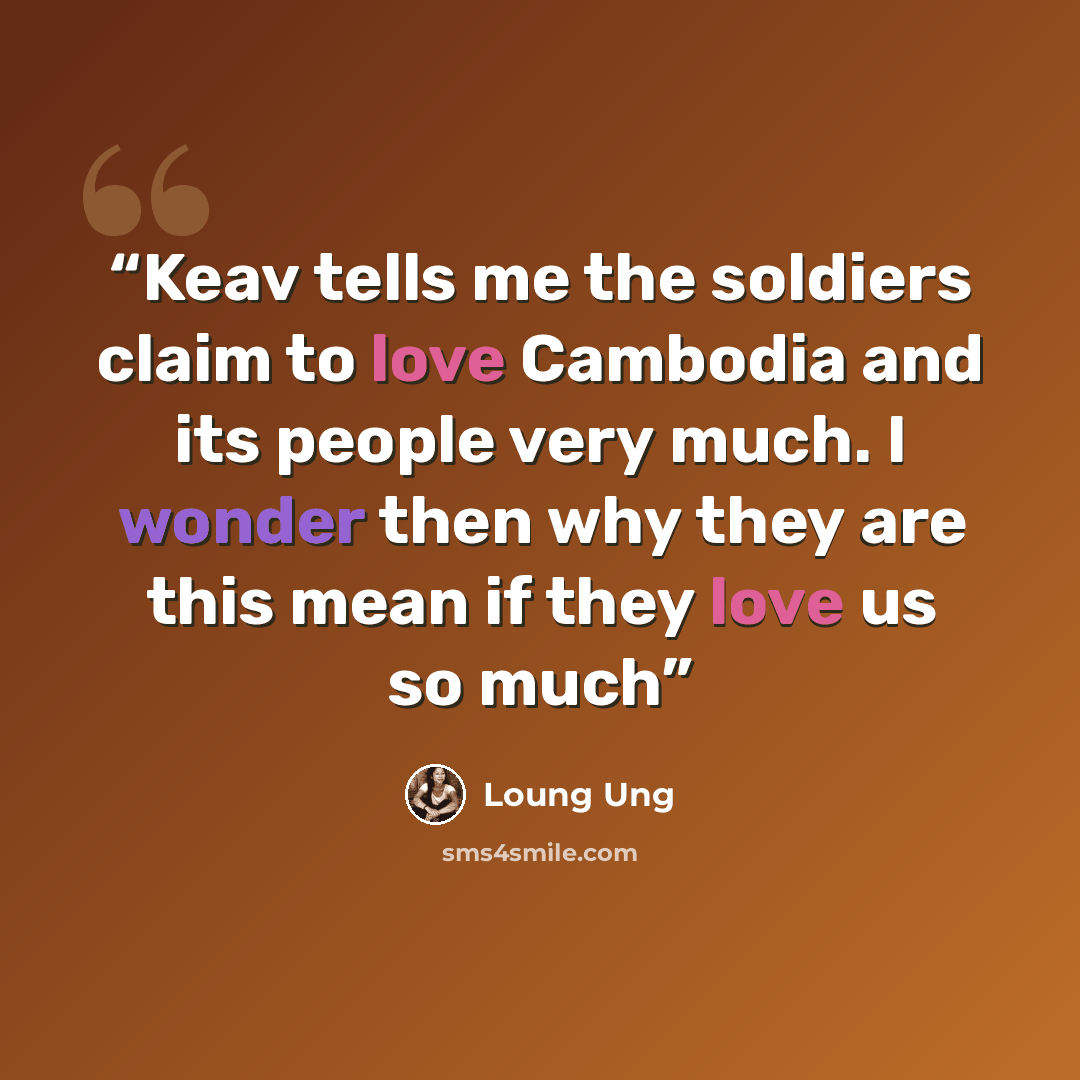 “Keav tells me the soldiers claim to love Cambodia and its people very much. I wonder then why they are this mean if they love us so much” quote by Loung Ung