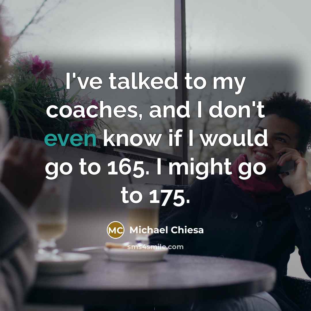 “I've talked to my coaches, and I don't even know if I would go to 165. I might go to 175.” quote by Michael Chiesa