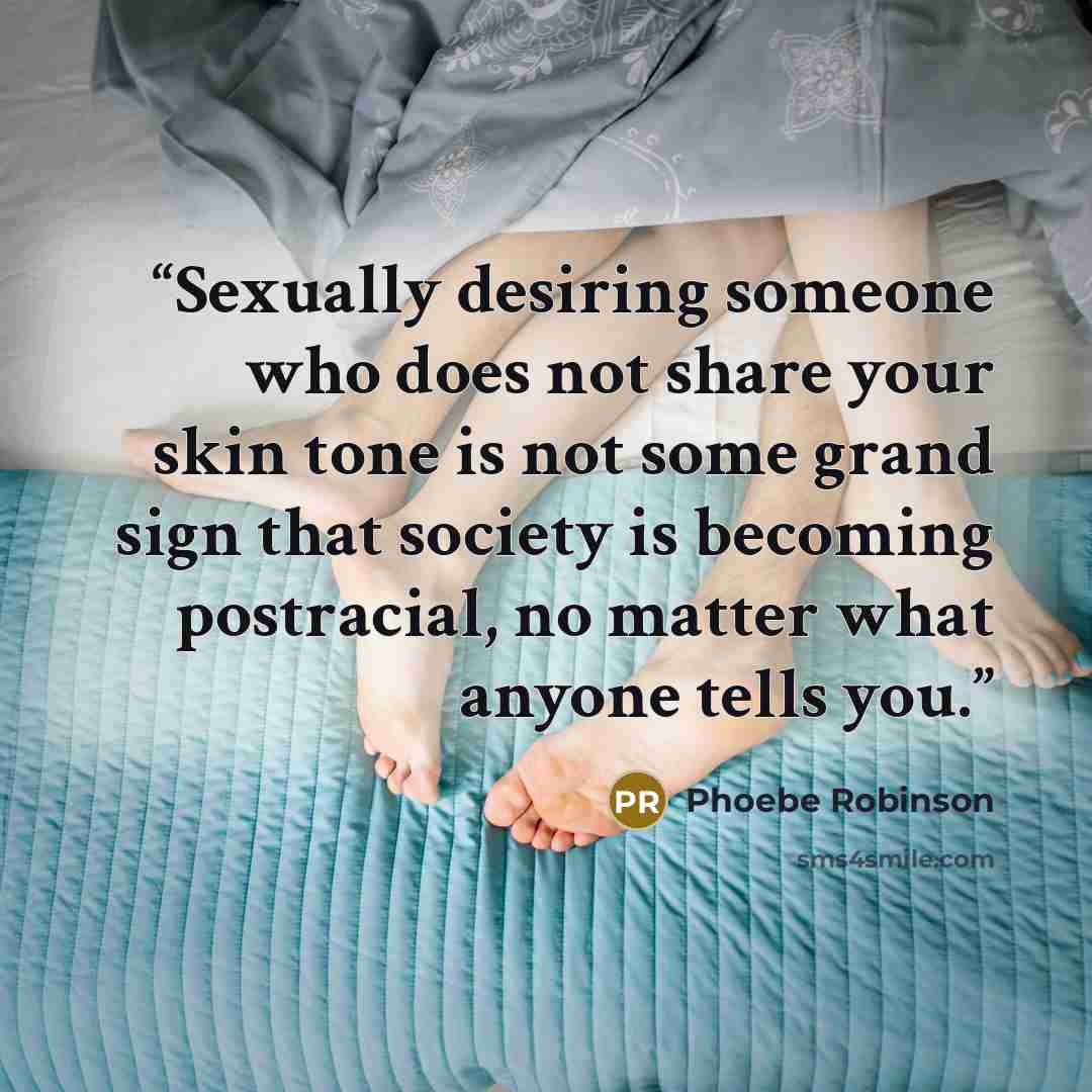 “Sexually desiring someone who does not share your skin tone is not some grand sign that society is becoming postracial, no matter what anyone tells you.” quote by Phoebe Robinson
