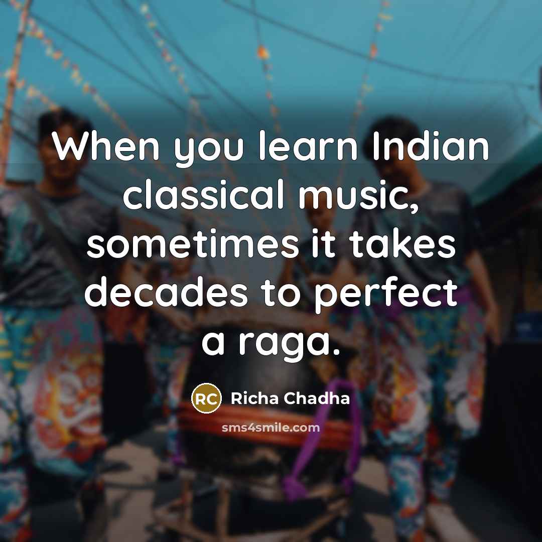 “When you learn Indian classical music, sometimes it takes decades to perfect a raga.” quote by Richa Chadha