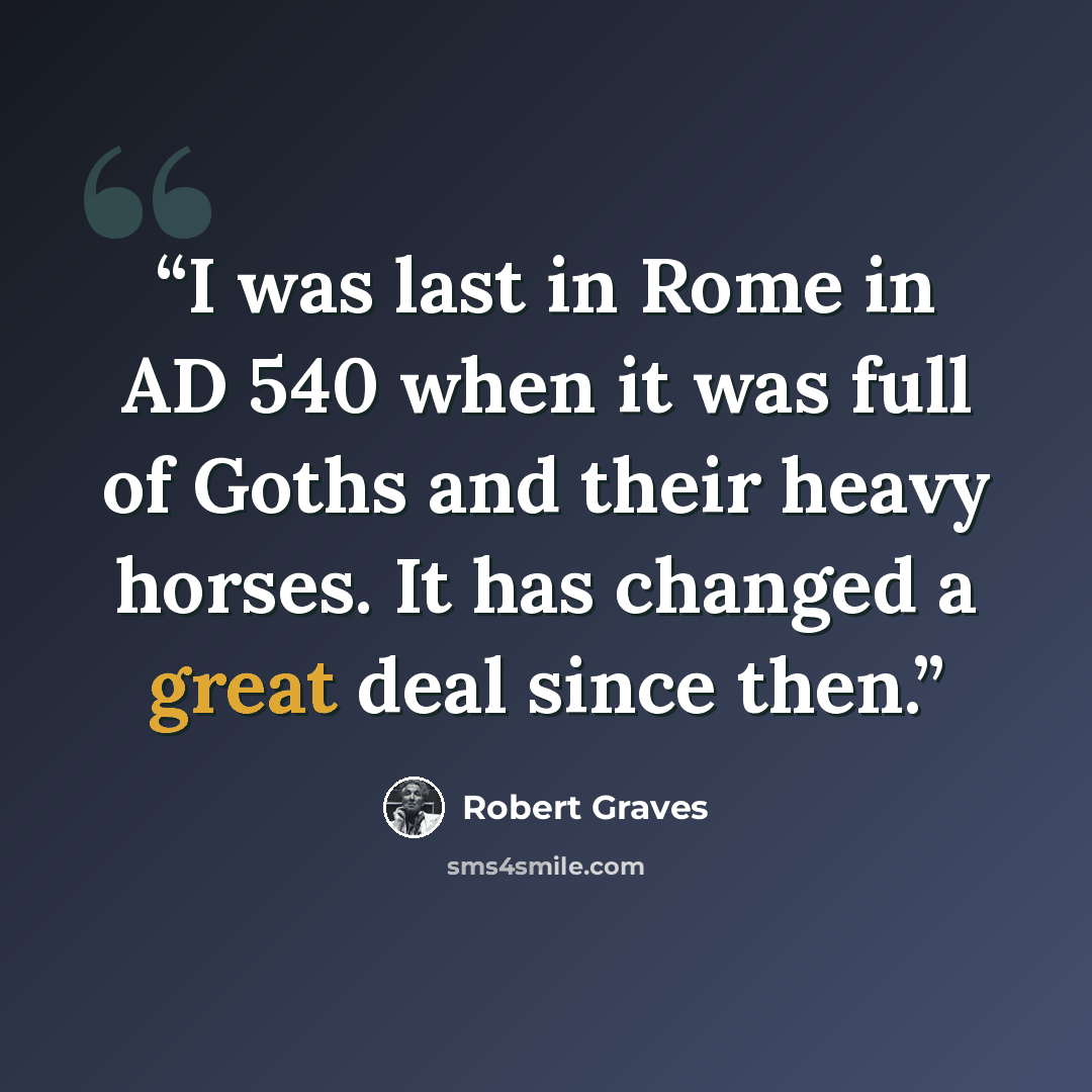 “I was last in Rome in AD 540 when it was full of Goths and their heavy horses. It has changed a great deal since then.” quote by Robert Graves