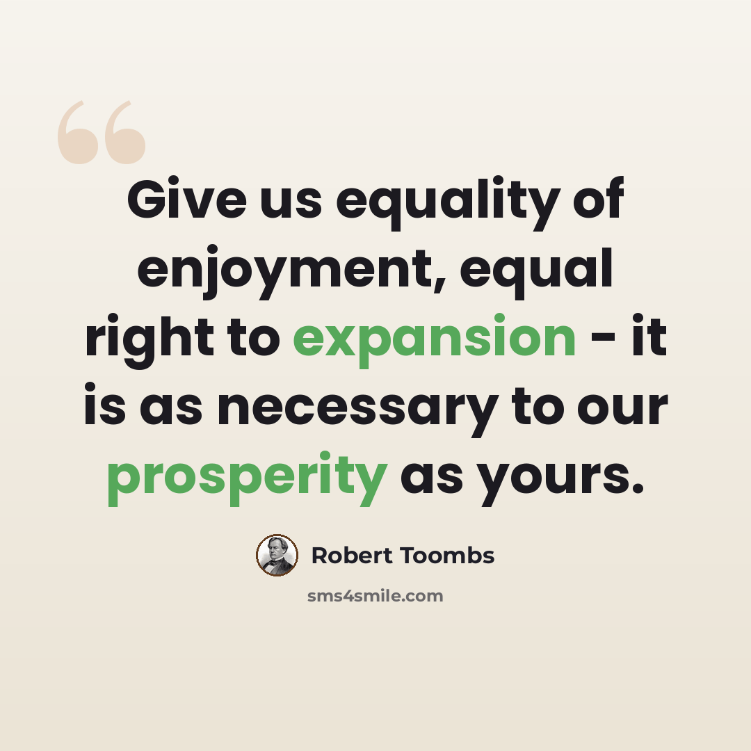 “Give us equality of enjoyment, equal right to expansion - it is as necessary to our prosperity as yours.” quote by Robert Toombs