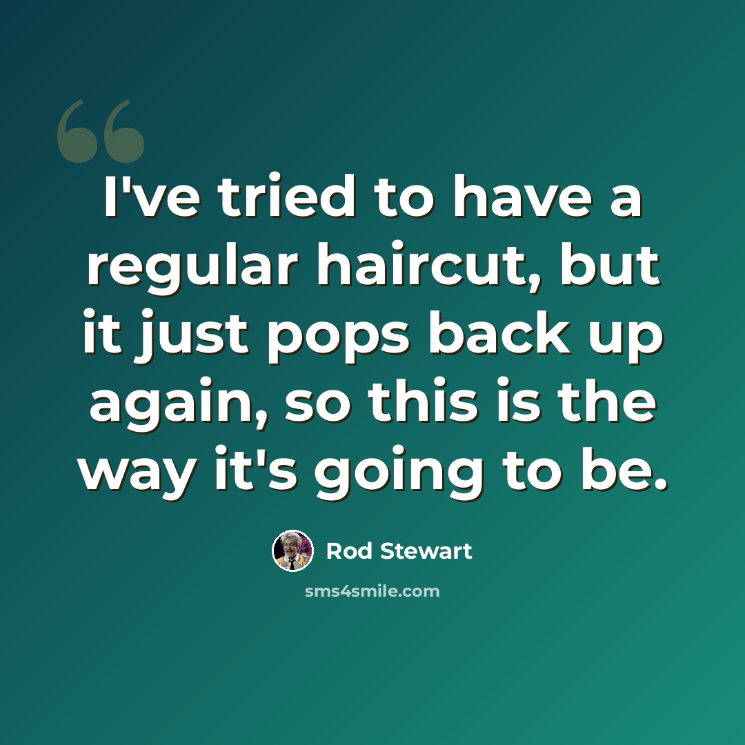 “I've tried to have a regular haircut, but it just pops back up again, so this is the way it's going to be.” quote by Rod Stewart