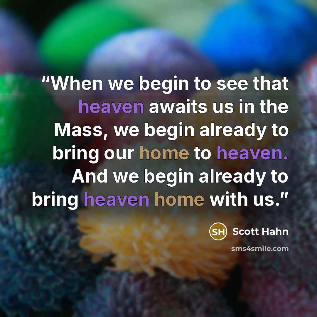 “When we begin to see that heaven awaits us in the Mass, we begin already to bring our home to heaven. And we begin already to bring heaven home with us.” quote by Scott Hahn