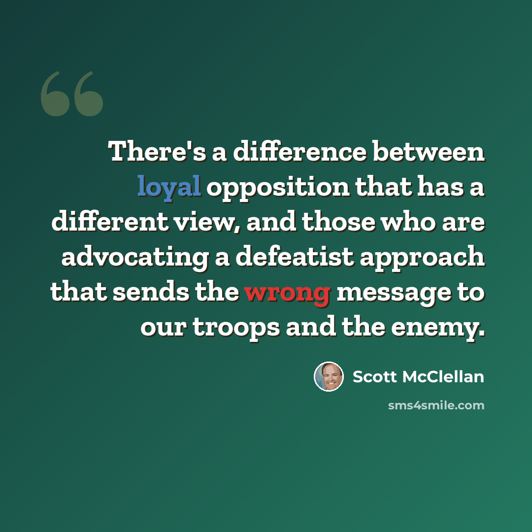 “There's a difference between loyal opposition that has a different view, and those who are advocating a defeatist approach that sends the wrong message to our troops and the enemy.” quote by Scott McClellan