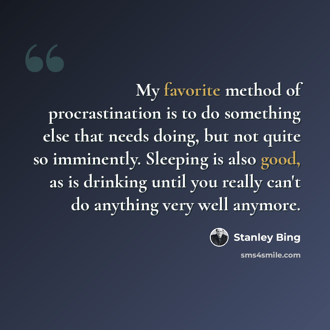 “My favorite method of procrastination is to do something else that needs doing, but not quite so imminently. Sleeping is also good, as is drinking until you really can't do anything very well anymore.” quote by Stanley Bing