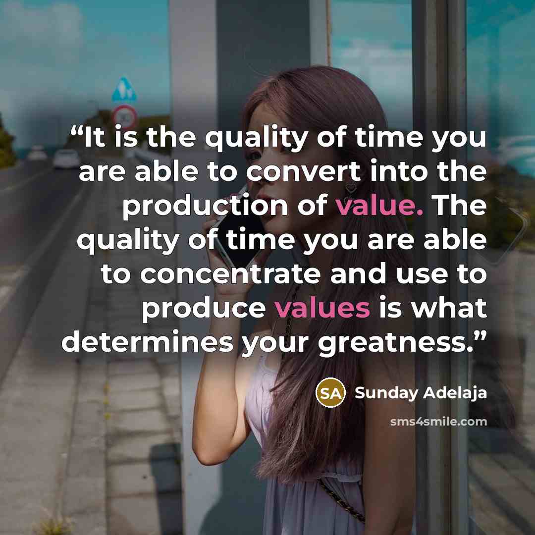“It is the quality of time you are able to convert into the production of value. The quality of time you are able to concentrate and use to produce values is what determines your greatness.” quote by Sunday Adelaja