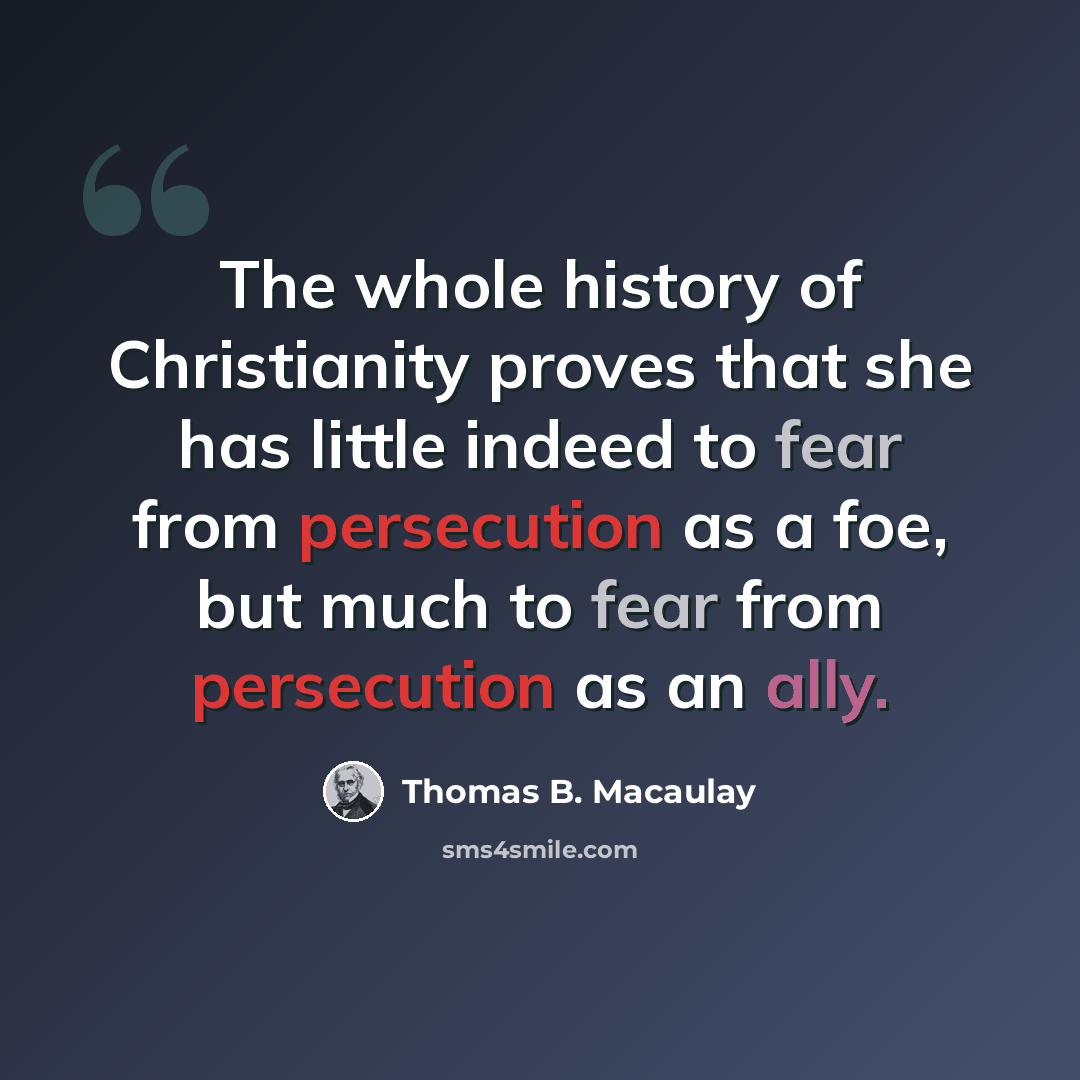 “The whole history of Christianity proves that she has little indeed to fear from persecution as a foe, but much to fear from persecution as an ally.” quote by Thomas B. Macaulay