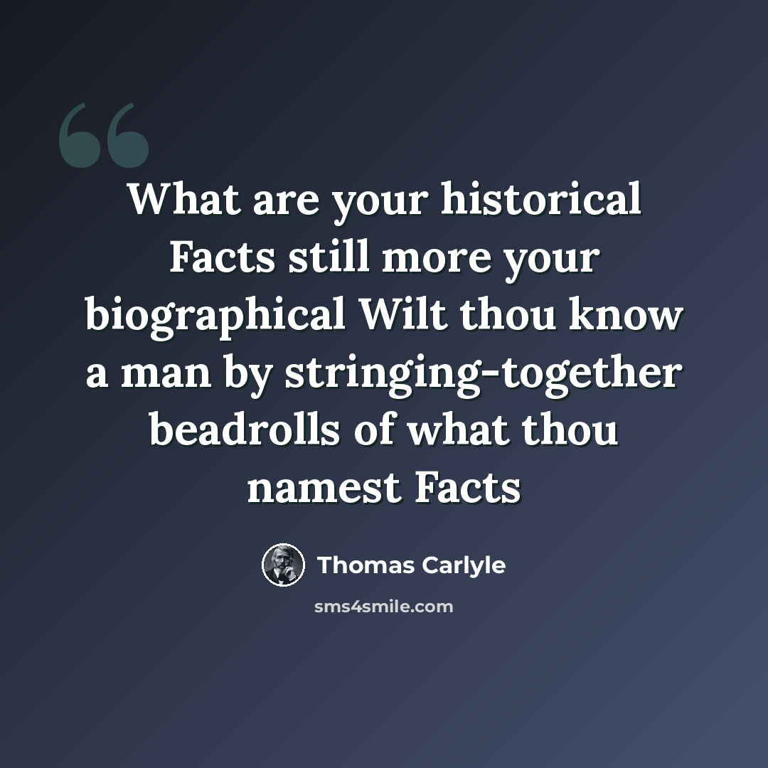 “What are your historical Facts still more your biographical Wilt thou know a man by stringing-together beadrolls of what thou namest Facts” quote by Thomas Carlyle