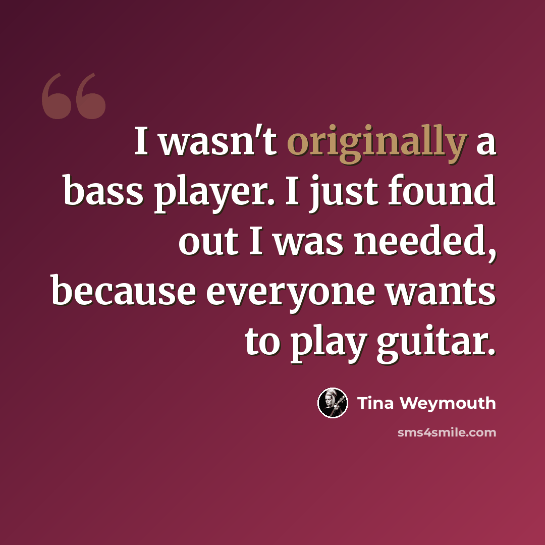 “I wasn't originally a bass player. I just found out I was needed, because everyone wants to play guitar.” quote by Tina Weymouth
